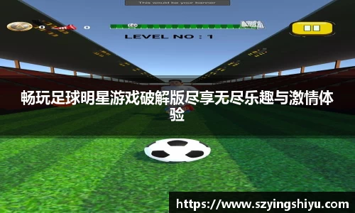 畅玩足球明星游戏破解版尽享无尽乐趣与激情体验