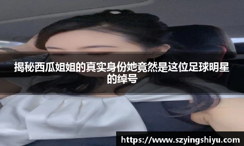 揭秘西瓜姐姐的真实身份她竟然是这位足球明星的绰号
